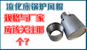 是关注流化床锅炉风帽规格呢？？照旧关注厂家的生产能力呢？？